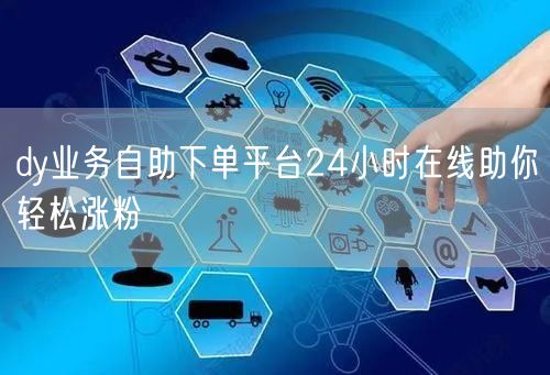 dy业务自助下单平台24小时在线助你轻松涨粉