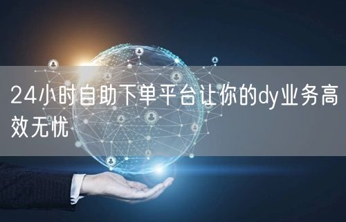 24小时自助下单平台让你的dy业务高效无忧