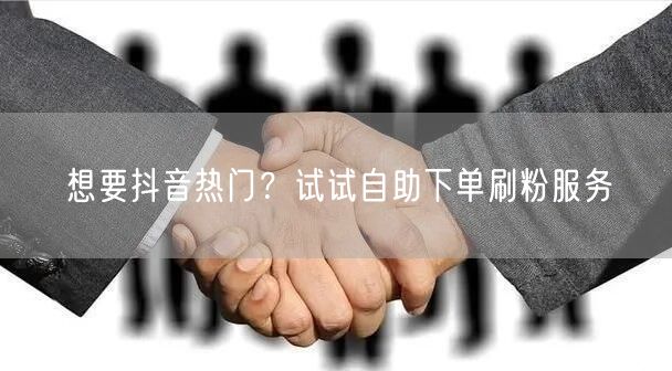 想要抖音热门？试试自助下单刷粉服务