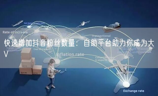 快速增加抖音粉丝数量：自助平台助力你成为大V