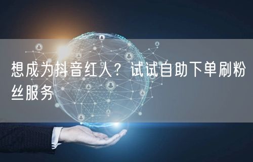 想成为抖音红人？试试自助下单刷粉丝服务