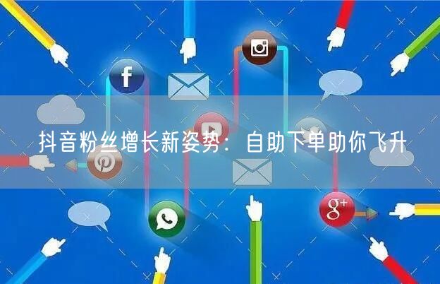 抖音粉丝增长新姿势：自助下单助你飞升