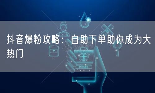 抖音爆粉攻略：自助下单助你成为大热门