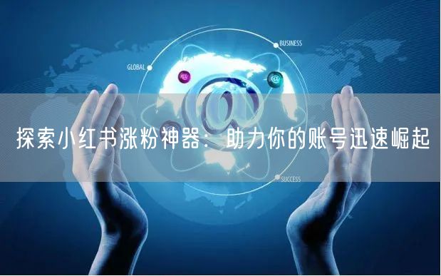 探索小红书涨粉神器：助力你的账号迅速崛起