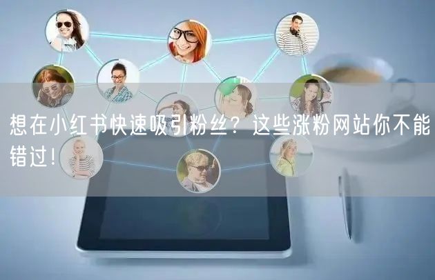 想在小红书快速吸引粉丝？这些涨粉网站你不能错过！