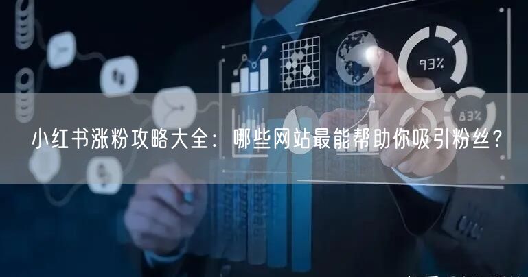 小红书涨粉攻略大全：哪些网站最能帮助你吸引粉丝？