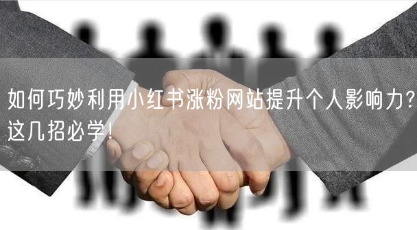 如何巧妙利用小红书涨粉网站提升个人影响力?这几招必学!