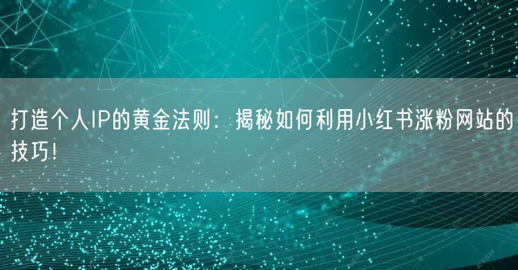 打造个人IP的黄金法则:揭秘如何利用小红书涨粉网站的技巧!