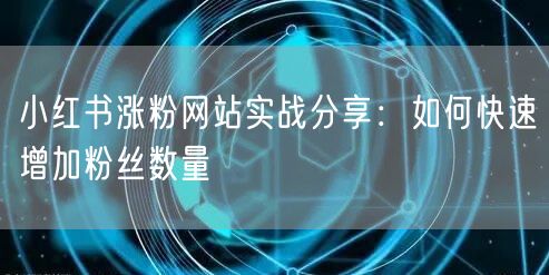 小红书涨粉网站实战分享:如何快速增加粉丝数量