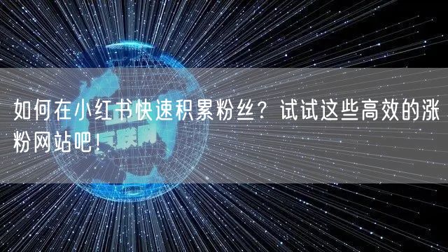 如何在小红书快速积累粉丝?试试这些高效的涨粉网站吧!