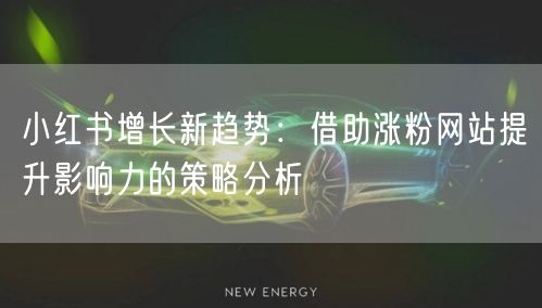 小红书增长新趋势:借助涨粉网站提升影响力的策略分析