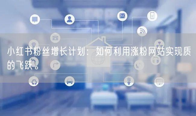 小红书粉丝增长计划:如何利用涨粉网站实现质的飞跃。
