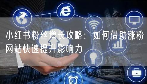 小红书粉丝增长攻略:如何借助涨粉网站快速提升影响力
