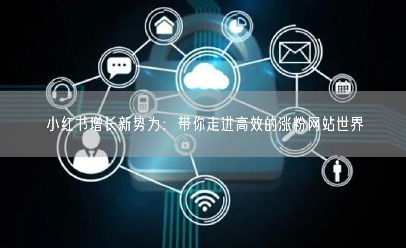 小红书增长新势力:带你走进高效的涨粉网站世界