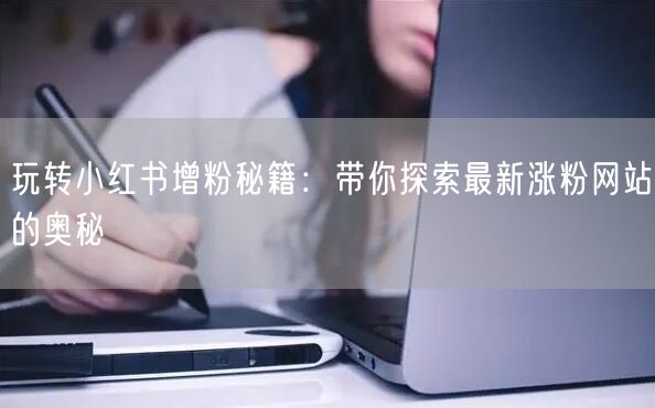 玩转小红书增粉秘籍:带你探索最新涨粉网站的奥秘