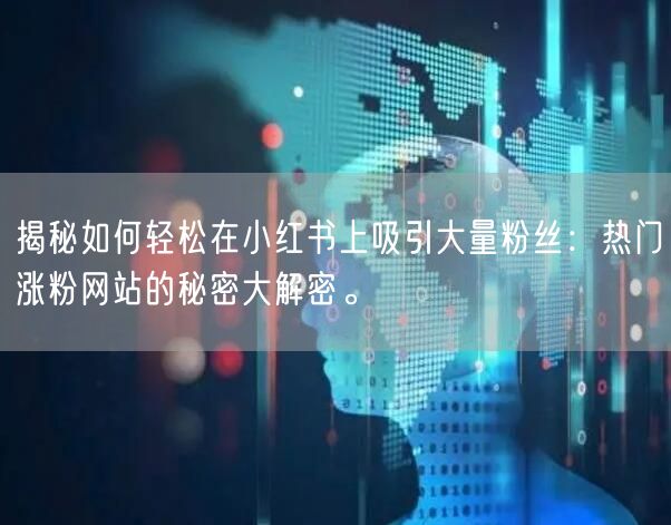 揭秘如何轻松在小红书上吸引大量粉丝:热门涨粉网站的秘密大解密。