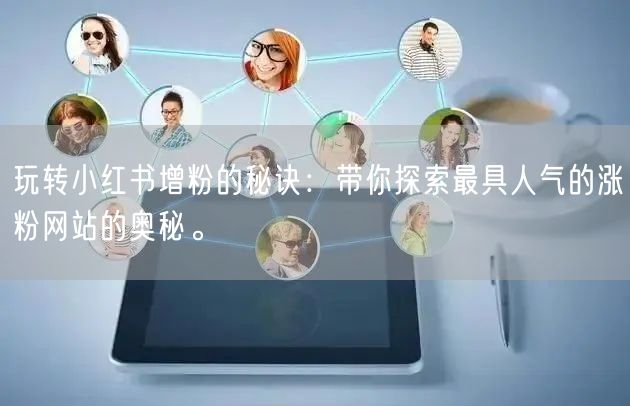玩转小红书增粉的秘诀:带你探索最具人气的涨粉网站的奥秘。