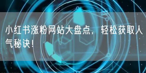 小红书涨粉网站大盘点,轻松获取人气秘诀!
