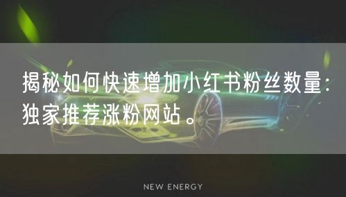 揭秘如何快速增加小红书粉丝数量:独家推荐涨粉网站。