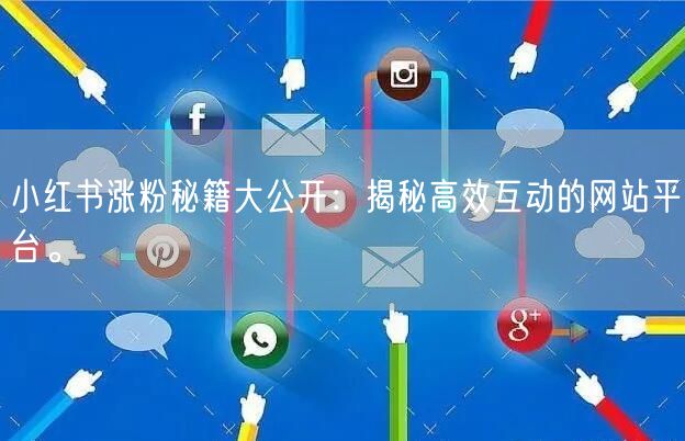 小红书涨粉秘籍大公开:揭秘高效互动的网站平台。