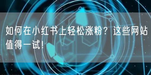 如何在小红书上轻松涨粉?这些网站值得一试!
