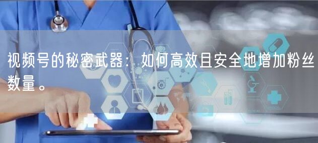 视频号的秘密武器：如何高效且安全地增加粉丝数量。