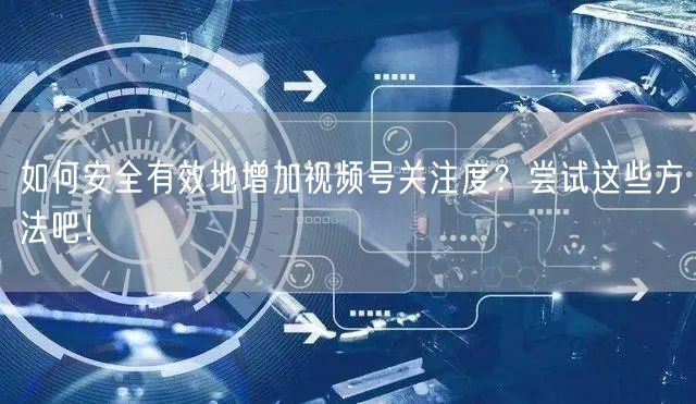 如何安全有效地增加视频号关注度？尝试这些方法吧！