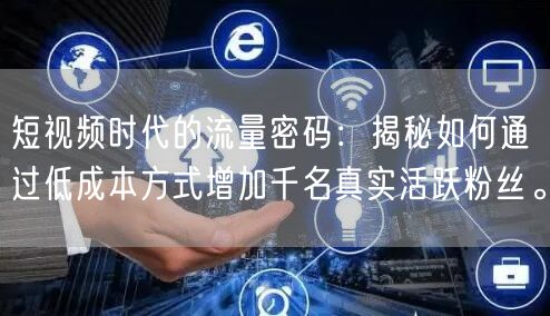 短视频时代的流量密码：揭秘如何通过低成本方式增加千名真实活跃粉丝。