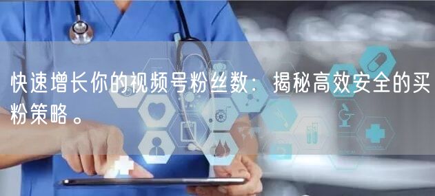快速增长你的视频号粉丝数：揭秘高效安全的买粉策略。