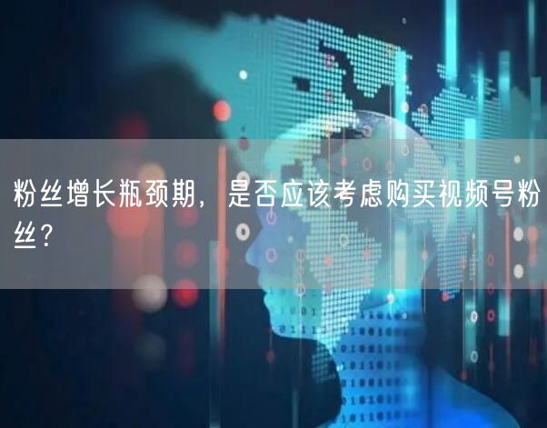 粉丝增长瓶颈期，是否应该考虑购买视频号粉丝？