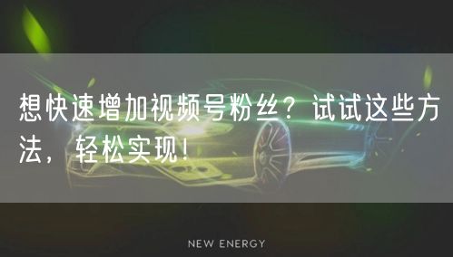 想快速增加视频号粉丝？试试这些方法，轻松实现！