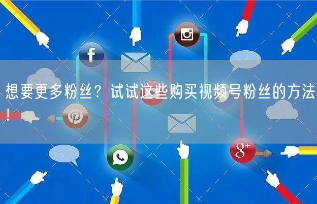 想要更多粉丝？试试这些购买视频号粉丝的方法！
