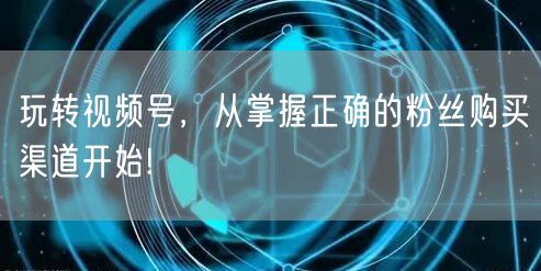 玩转视频号,从掌握正确的粉丝购买渠道开始!