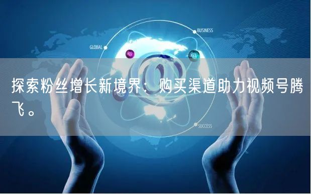 探索粉丝增长新境界:购买渠道助力视频号腾飞。