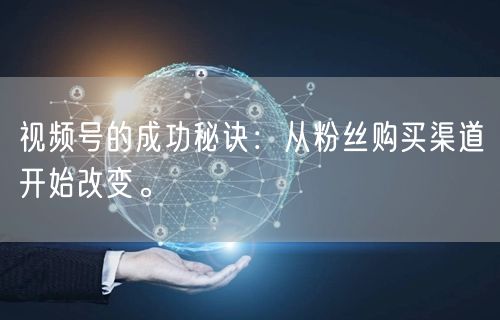 视频号的成功秘诀：从粉丝购买渠道开始改变。