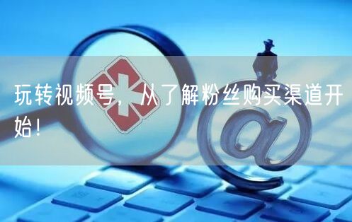 玩转视频号，从了解粉丝购买渠道开始！