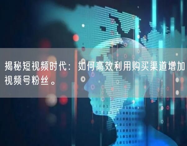 揭秘短视频时代：如何高效利用购买渠道增加视频号粉丝。