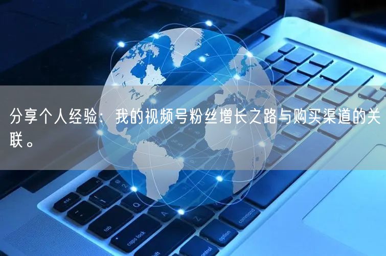 分享个人经验：我的视频号粉丝增长之路与购买渠道的关联。