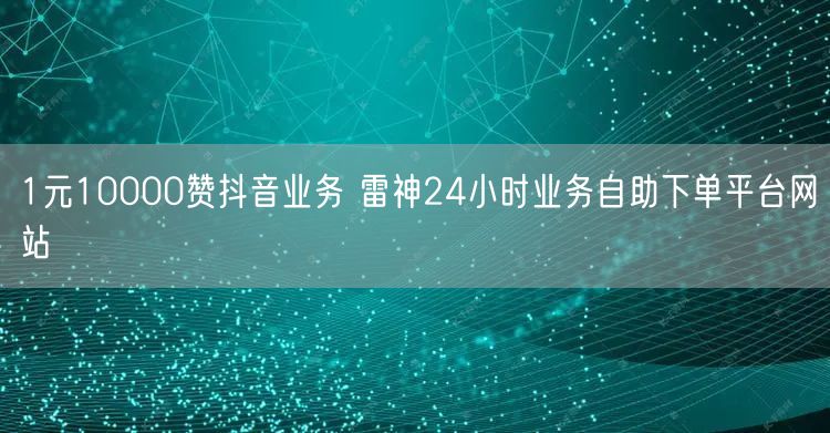 1元10000赞抖音业务 雷神24小时业务自助下单平台网站