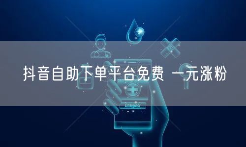 抖音自助下单平台免费 一元涨粉
