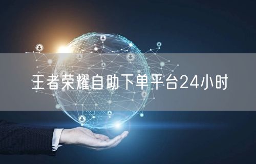 王者荣耀自助下单平台24小时