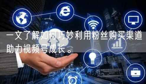 一文了解如何巧妙利用粉丝购买渠道助力视频号成长。