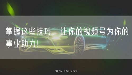 掌握这些技巧，让你的视频号为你的事业助力！
