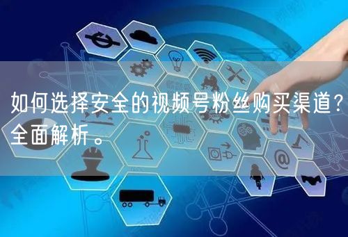 如何选择安全的视频号粉丝购买渠道?全面解析。