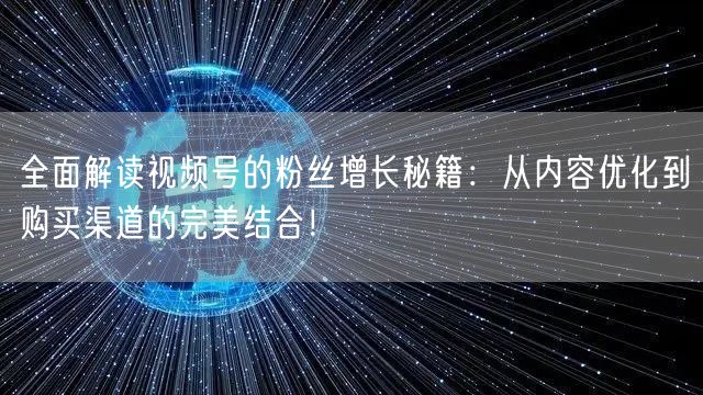 全面解读视频号的粉丝增长秘籍:从内容优化到购买渠道的完美结合!