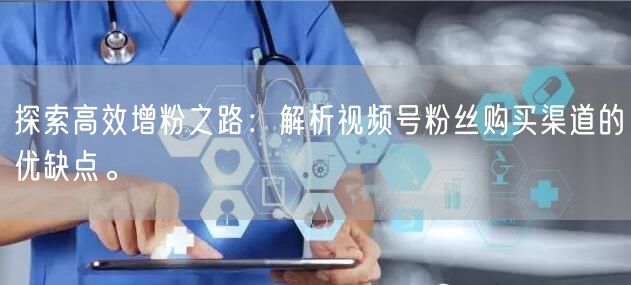 探索高效增粉之路:解析视频号粉丝购买渠道的优缺点。