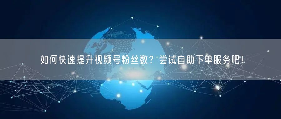 如何快速提升视频号粉丝数?尝试自助下单服务吧!