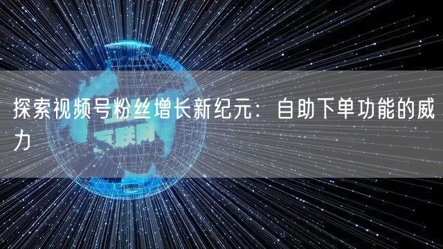 探索视频号粉丝增长新纪元:自助下单功能的威力