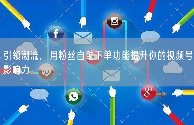 引领潮流,用粉丝自助下单功能提升你的视频号影响力