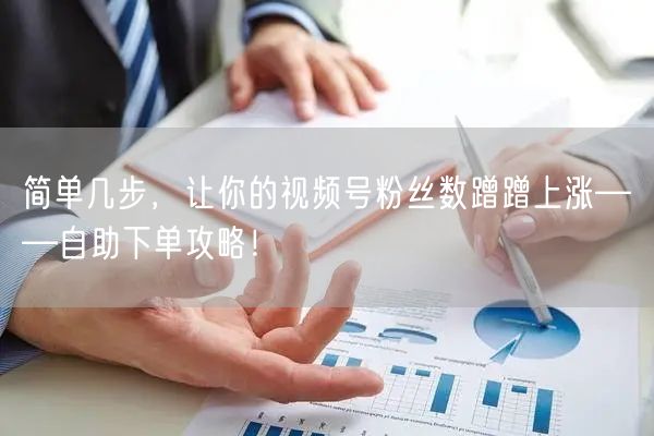 简单几步,让你的视频号粉丝数蹭蹭上涨——自助下单攻略!